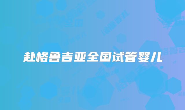 赴格鲁吉亚全国试管婴儿