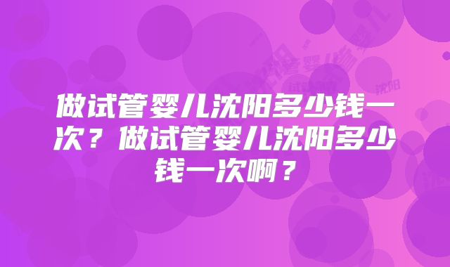 做试管婴儿沈阳多少钱一次?做试管婴儿沈阳多少钱一次啊?