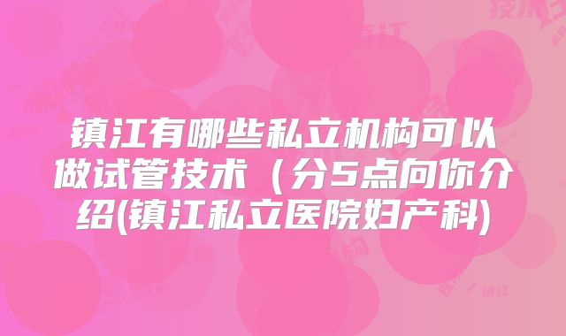 镇江有哪些私立机构可以做试管技术(分5点向你介绍(镇江私立医院妇产科)