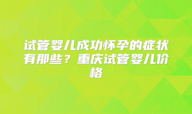 试管婴儿成功怀孕的症状有那些？重庆试管婴儿价格