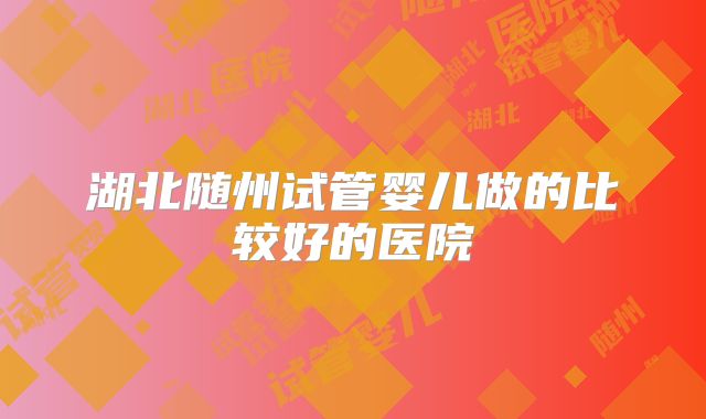 湖北随州试管婴儿做的比较好的医院