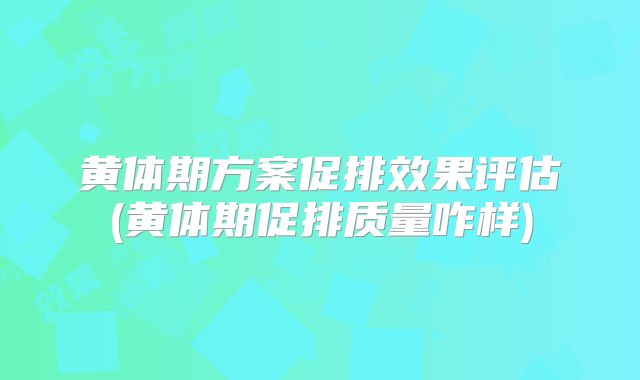 黄体期方案促排效果评估(黄体期促排质量咋样)