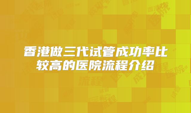 香港做三代试管成功率比较高的医院流程介绍