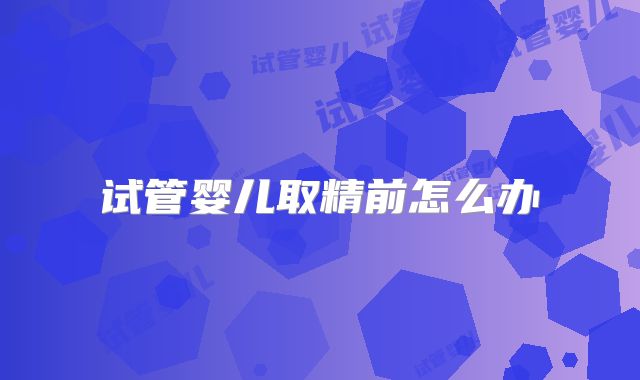 试管婴儿取精前怎么办