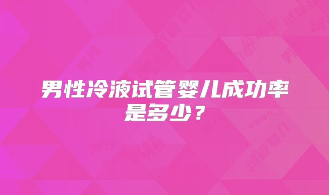 男性冷液试管婴儿成功率是多少？