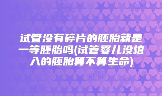 试管没有碎片的胚胎就是一等胚胎吗(试管婴儿没植入的胚胎算不算生命)