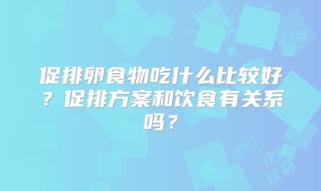 促排卵食物吃什么比较好？促排方案和饮食有关系吗？