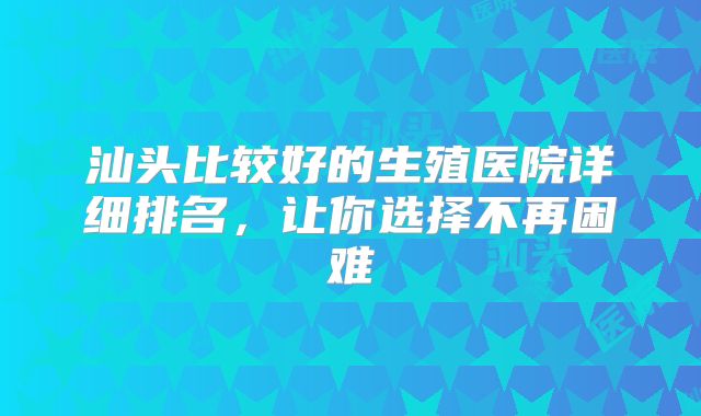 汕头比较好的生殖医院详细排名,让你选择不再困难