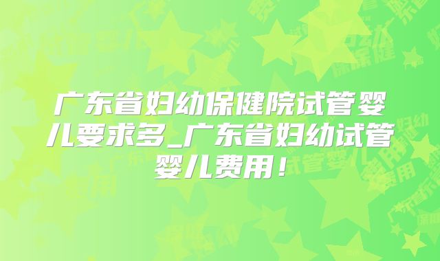 广东省妇幼保健院试管婴儿要求多_广东省妇幼试管婴儿费用！