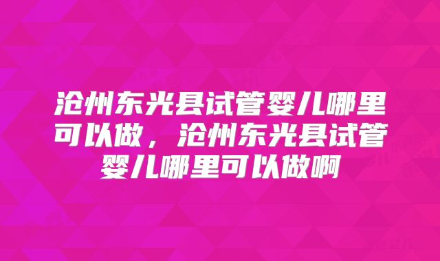 沧州东光县试管婴儿哪里可以做，沧州东光县试管婴儿哪里可以做啊