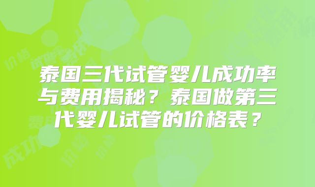 泰国三代试管婴儿成功率与费用揭秘？泰国做第三代婴儿试管的价格表？