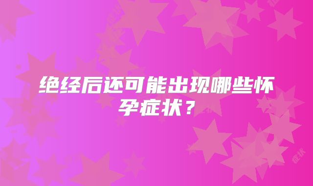 绝经后还可能出现哪些怀孕症状？