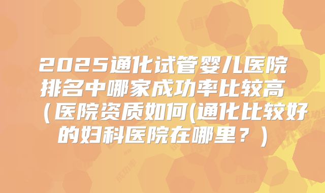 2025通化试管婴儿医院排名中哪家成功率比较高（医院资质如何(通化比较好的妇科医院在哪里？)