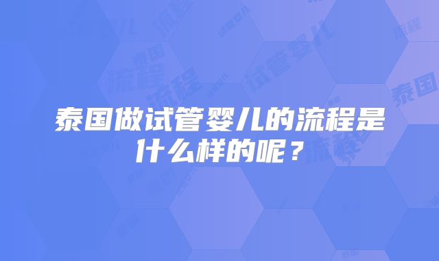 泰国做试管婴儿的流程是什么样的呢？