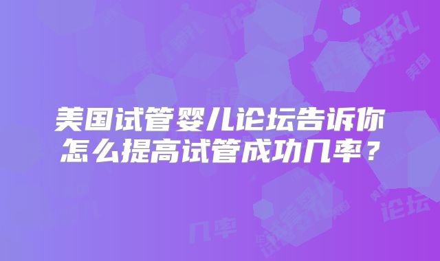 美国试管婴儿论坛告诉你怎么提高试管成功几率？