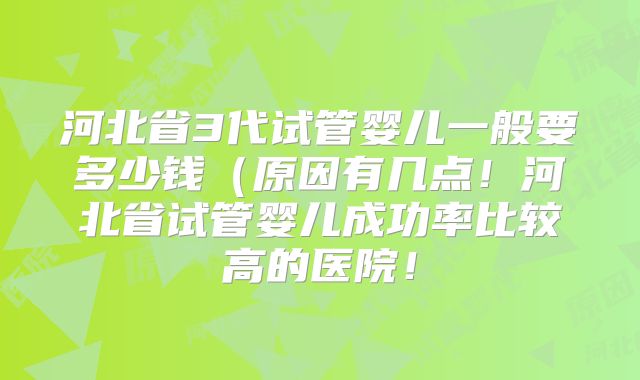 河北省3代试管婴儿一般要多少钱(原因有几点!河北省试管婴儿成功率比较高的医院!