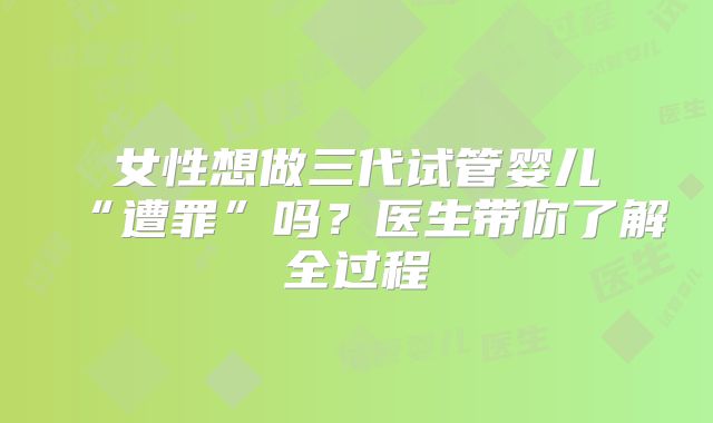 女性想做三代试管婴儿“遭罪”吗？医生带你了解全过程