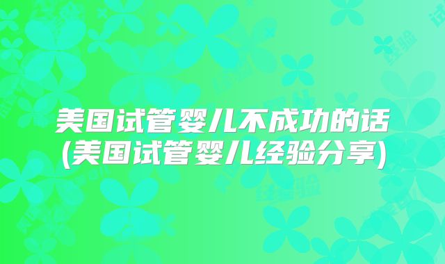 美国试管婴儿不成功的话(美国试管婴儿经验分享)