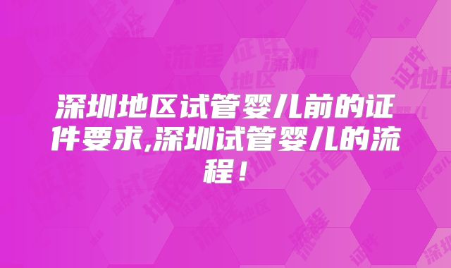 深圳地区试管婴儿前的证件要求,深圳试管婴儿的流程！