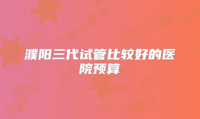 濮阳三代试管比较好的医院预算
