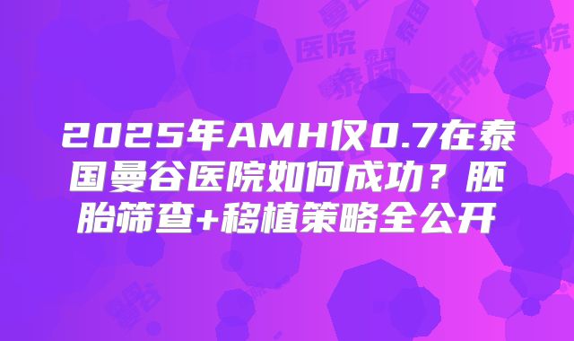 2025年AMH仅0.7在泰国曼谷医院如何成功？胚胎筛查+移植策略全公开