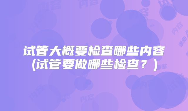 试管大概要检查哪些内容(试管要做哪些检查？)