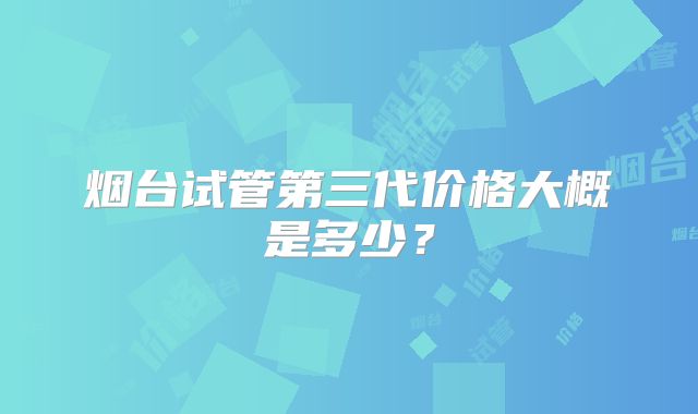 烟台试管第三代价格大概是多少？