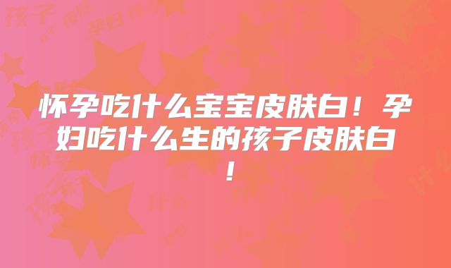 怀孕吃什么宝宝皮肤白！孕妇吃什么生的孩子皮肤白！