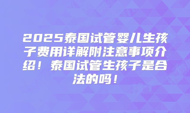 2025泰国试管婴儿生孩子费用详解附注意事项介绍!泰国试管生孩子是合法的吗!