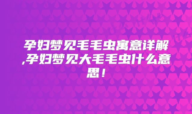 孕妇梦见毛毛虫寓意详解,孕妇梦见大毛毛虫什么意思！