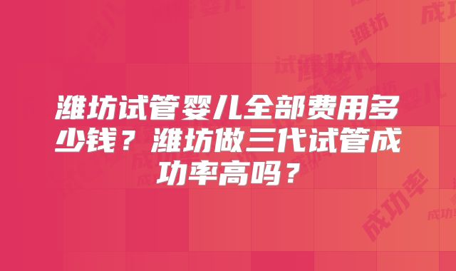 潍坊试管婴儿全部费用多少钱？潍坊做三代试管成功率高吗？