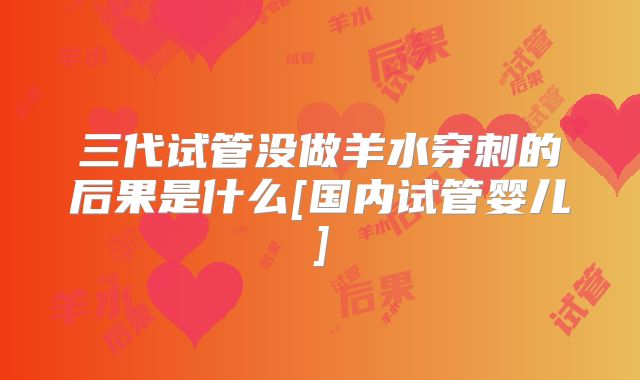三代试管没做羊水穿刺的后果是什么[国内试管婴儿]