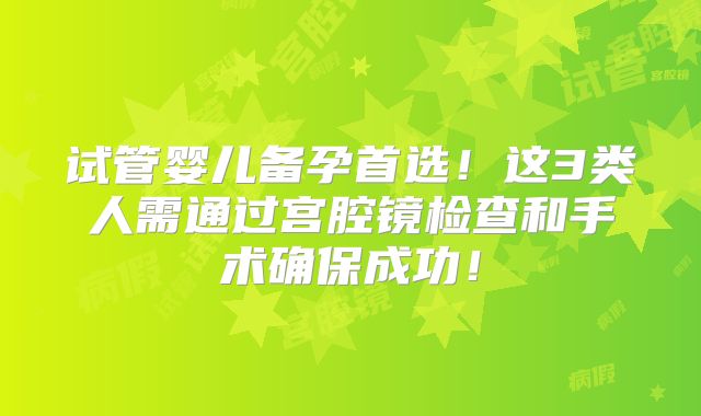 试管婴儿备孕首选！这3类人需通过宫腔镜检查和手术确保成功！