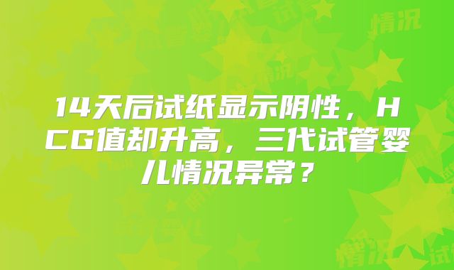 14天后试纸显示阴性，HCG值却升高，三代试管婴儿情况异常？