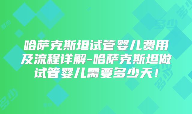 哈萨克斯坦试管婴儿费用及流程详解-哈萨克斯坦做试管婴儿需要多少天!