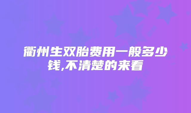 衢州生双胎费用一般多少钱,不清楚的来看