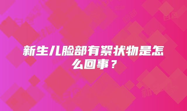新生儿脸部有絮状物是怎么回事?