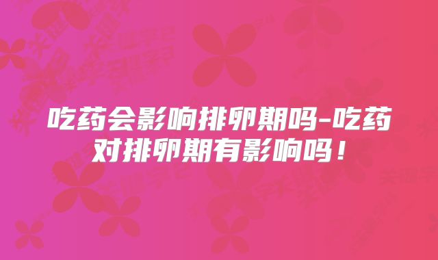 吃药会影响排卵期吗-吃药对排卵期有影响吗！