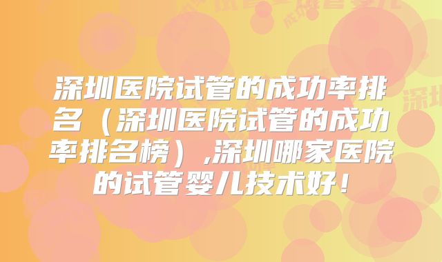 深圳医院试管的成功率排名（深圳医院试管的成功率排名榜）,深圳哪家医院的试管婴儿技术好！