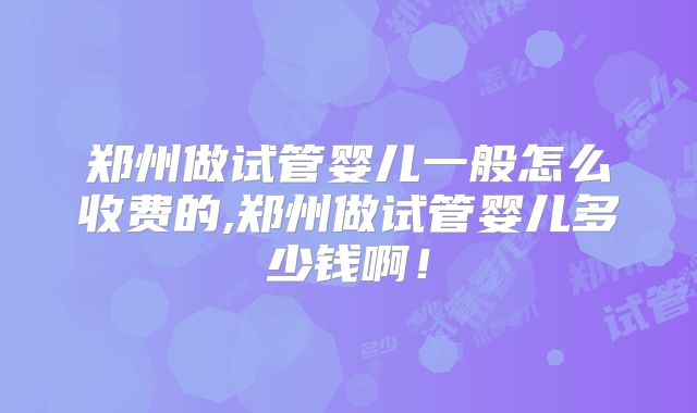 郑州做试管婴儿一般怎么收费的,郑州做试管婴儿多少钱啊!