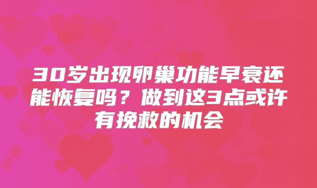 30岁出现卵巢功能早衰还能恢复吗？做到这3点或许有挽救的机会