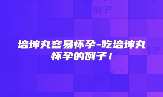 培坤丸容易怀孕-吃培坤丸怀孕的例子！