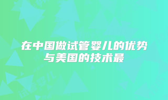 在中国做试管婴儿的优势与美国的技术最