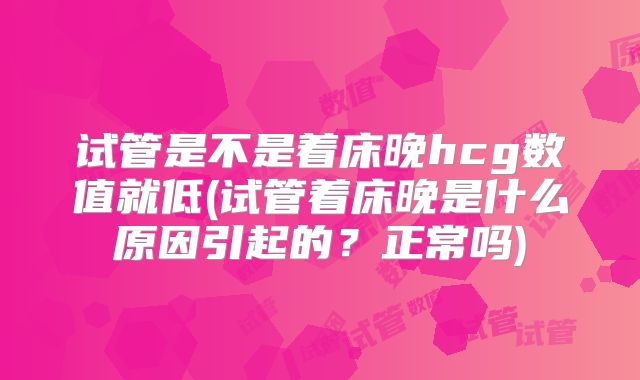 试管是不是着床晚hcg数值就低(试管着床晚是什么原因引起的？正常吗)