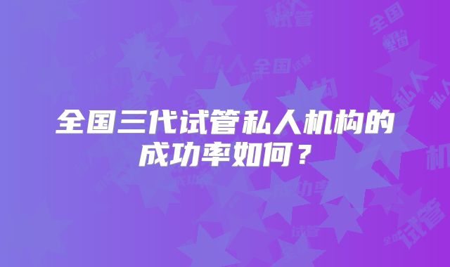 全国三代试管私人机构的成功率如何?