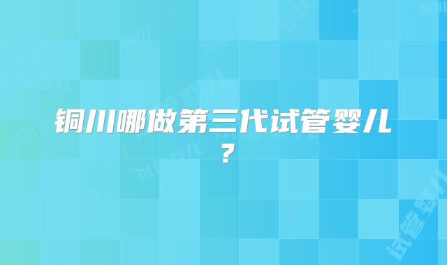 铜川哪做第三代试管婴儿?