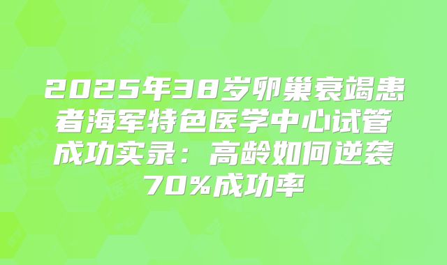 2025年38岁卵巢衰竭患者海军特色医学中心试管成功实录：高龄如何逆袭70%成功率