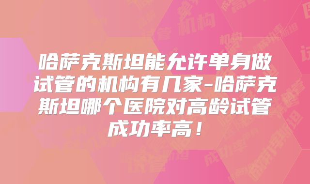 哈萨克斯坦能允许单身做试管的机构有几家-哈萨克斯坦哪个医院对高龄试管成功率高！