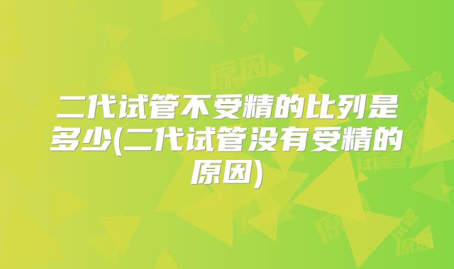 二代试管不受精的比列是多少(二代试管没有受精的原因)