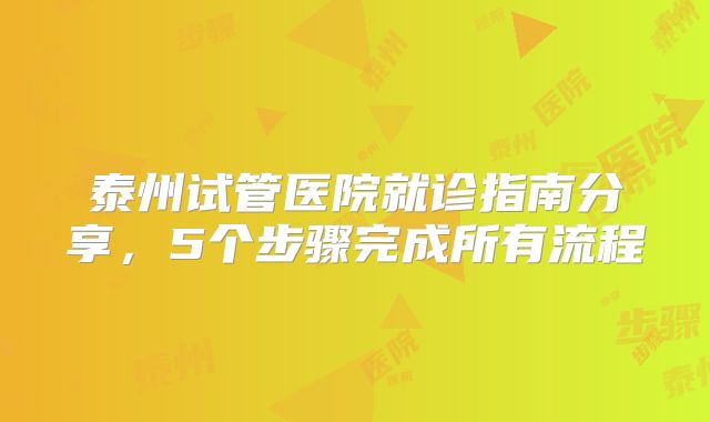 泰州试管医院就诊指南分享，5个步骤完成所有流程